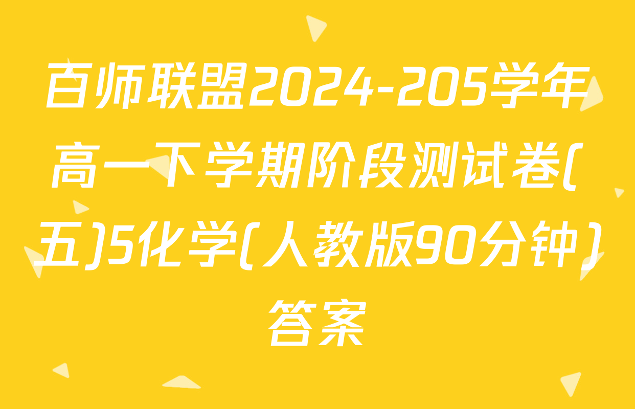 百师联盟2024-205学年高一下学期阶段测试卷(五)5化学(人教版90分钟)答案