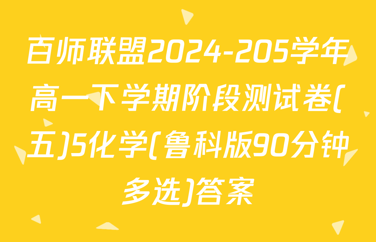 百师联盟2024-205学年高一下学期阶段测试卷(五)5化学(鲁科版90分钟多选)答案