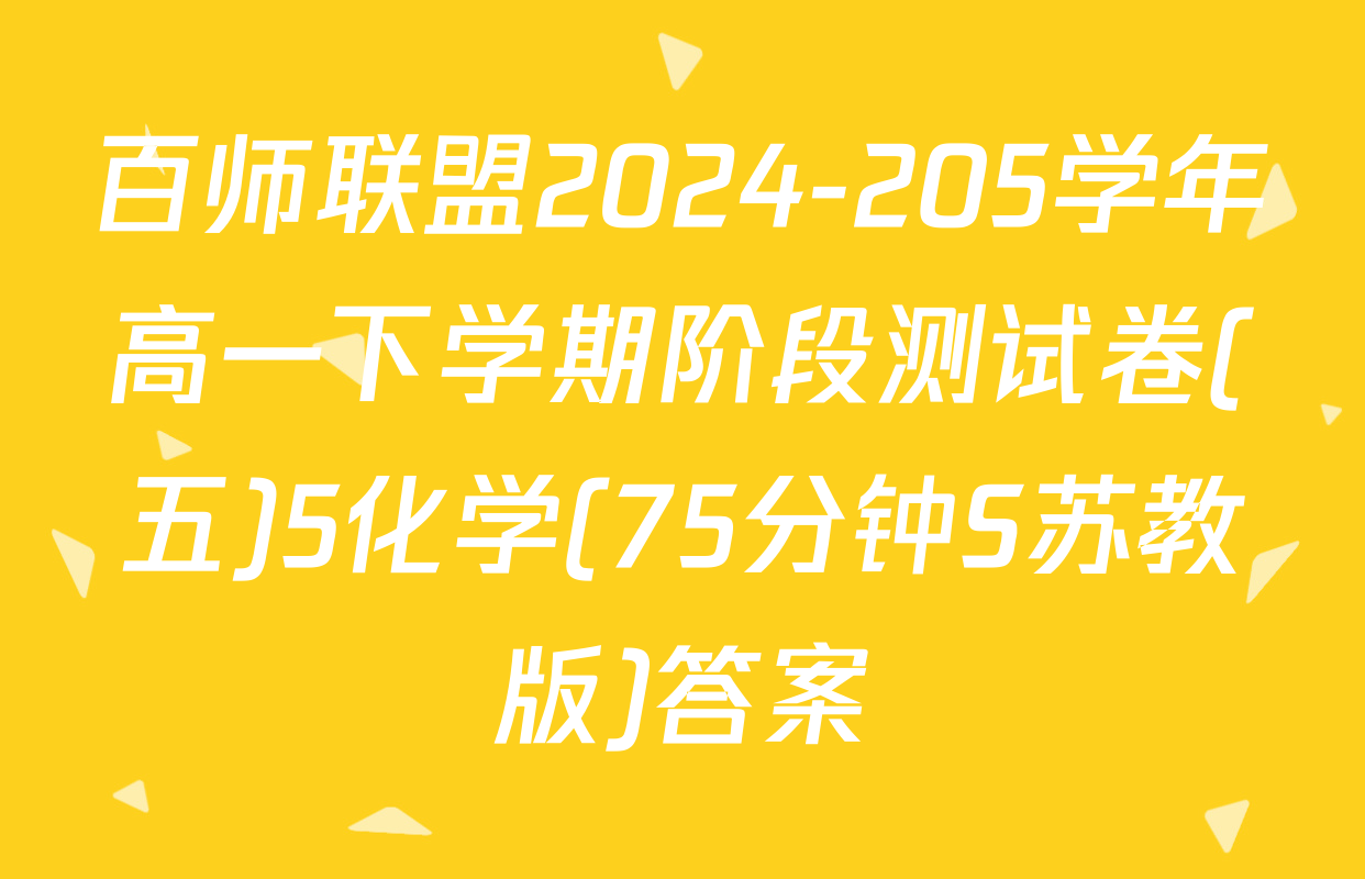百师联盟2024-205学年高一下学期阶段测试卷(五)5化学(75分钟S苏教版)答案