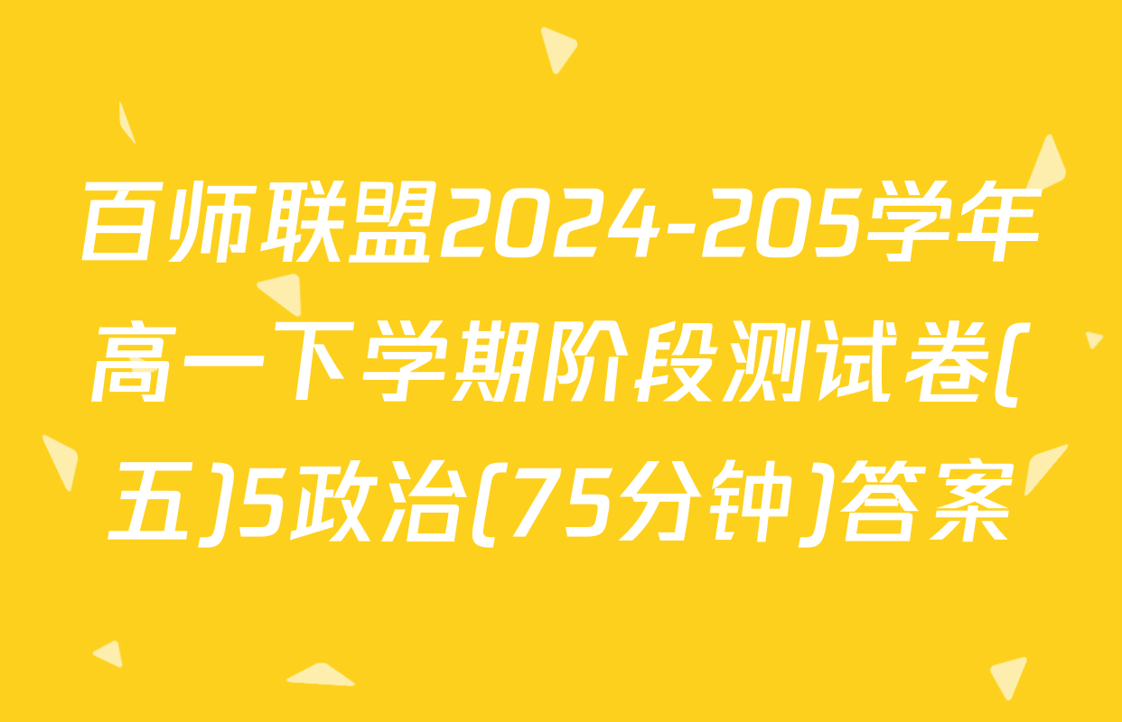 百师联盟2024-205学年高一下学期阶段测试卷(五)5政治(75分钟)答案