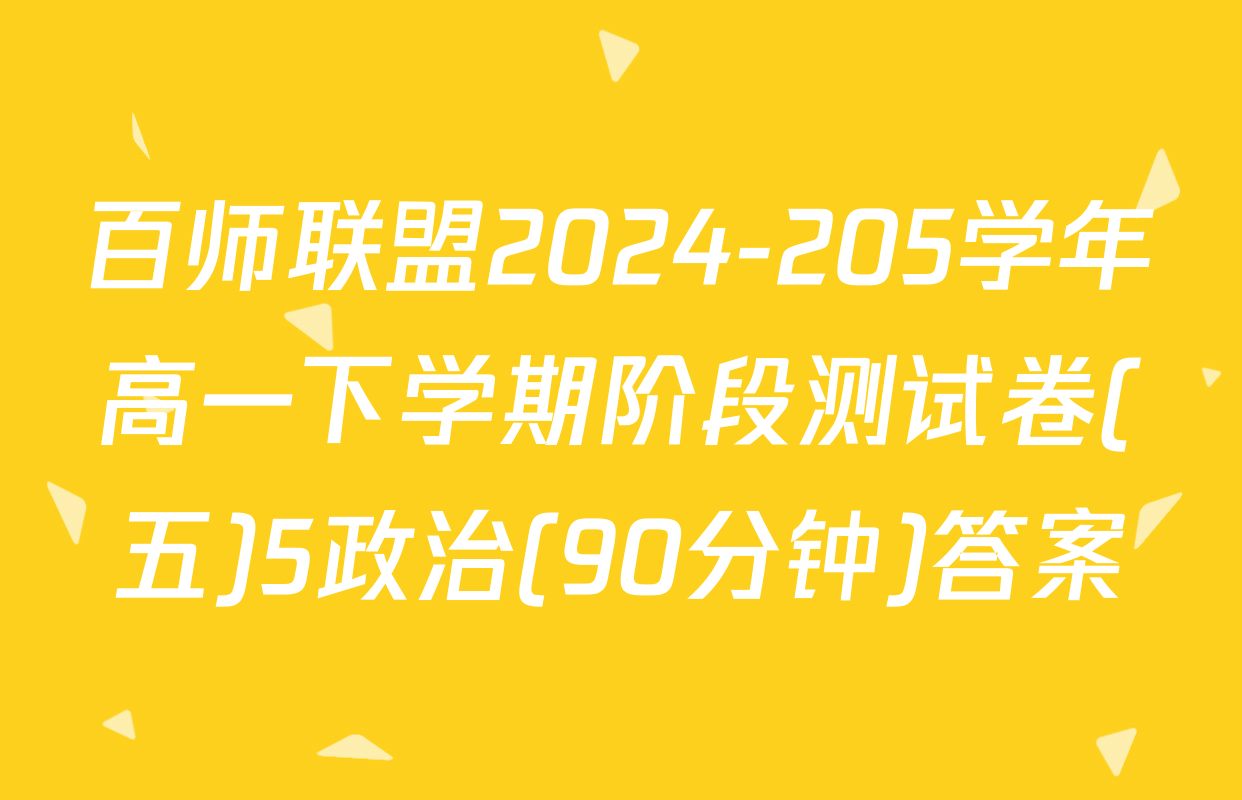 百师联盟2024-205学年高一下学期阶段测试卷(五)5政治(90分钟)答案