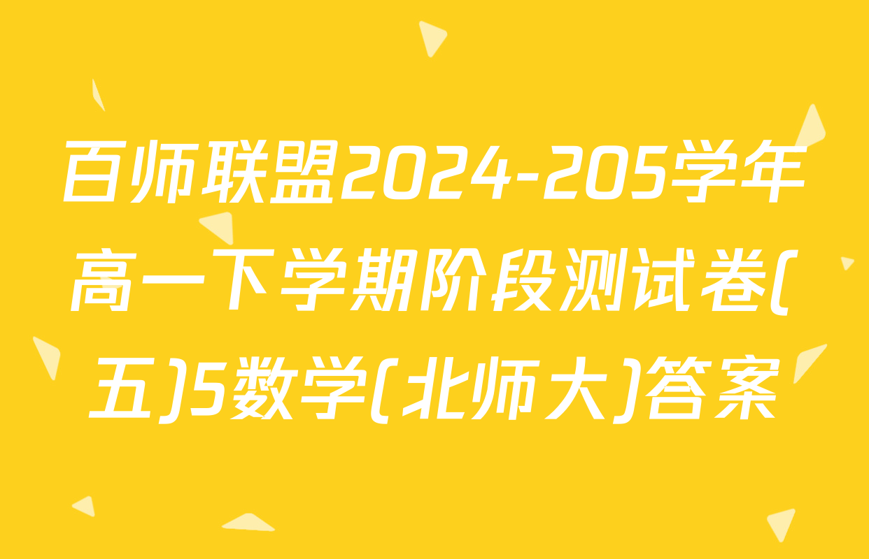 百师联盟2024-205学年高一下学期阶段测试卷(五)5数学(北师大)答案