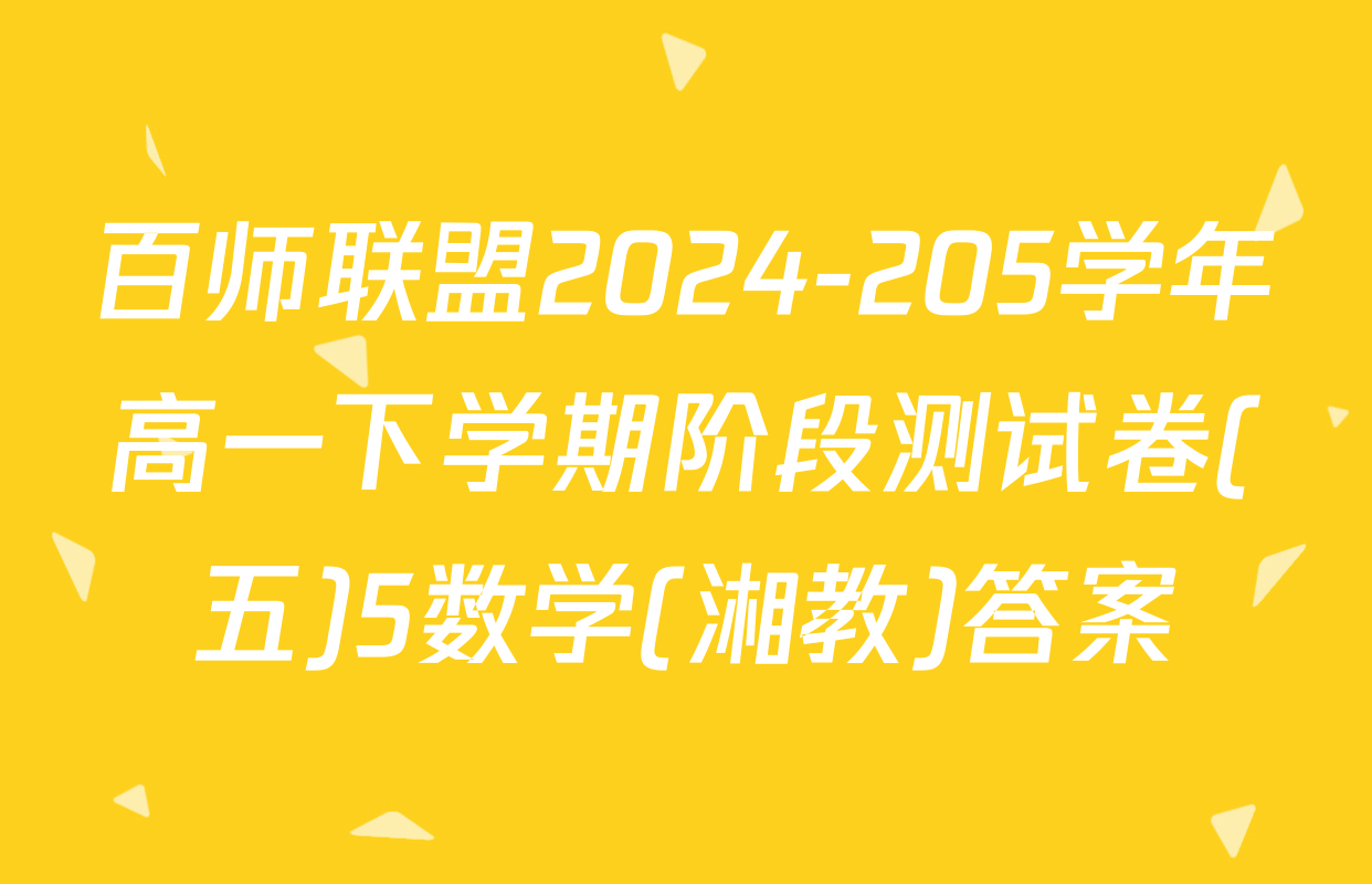 百师联盟2024-205学年高一下学期阶段测试卷(五)5数学(湘教)答案