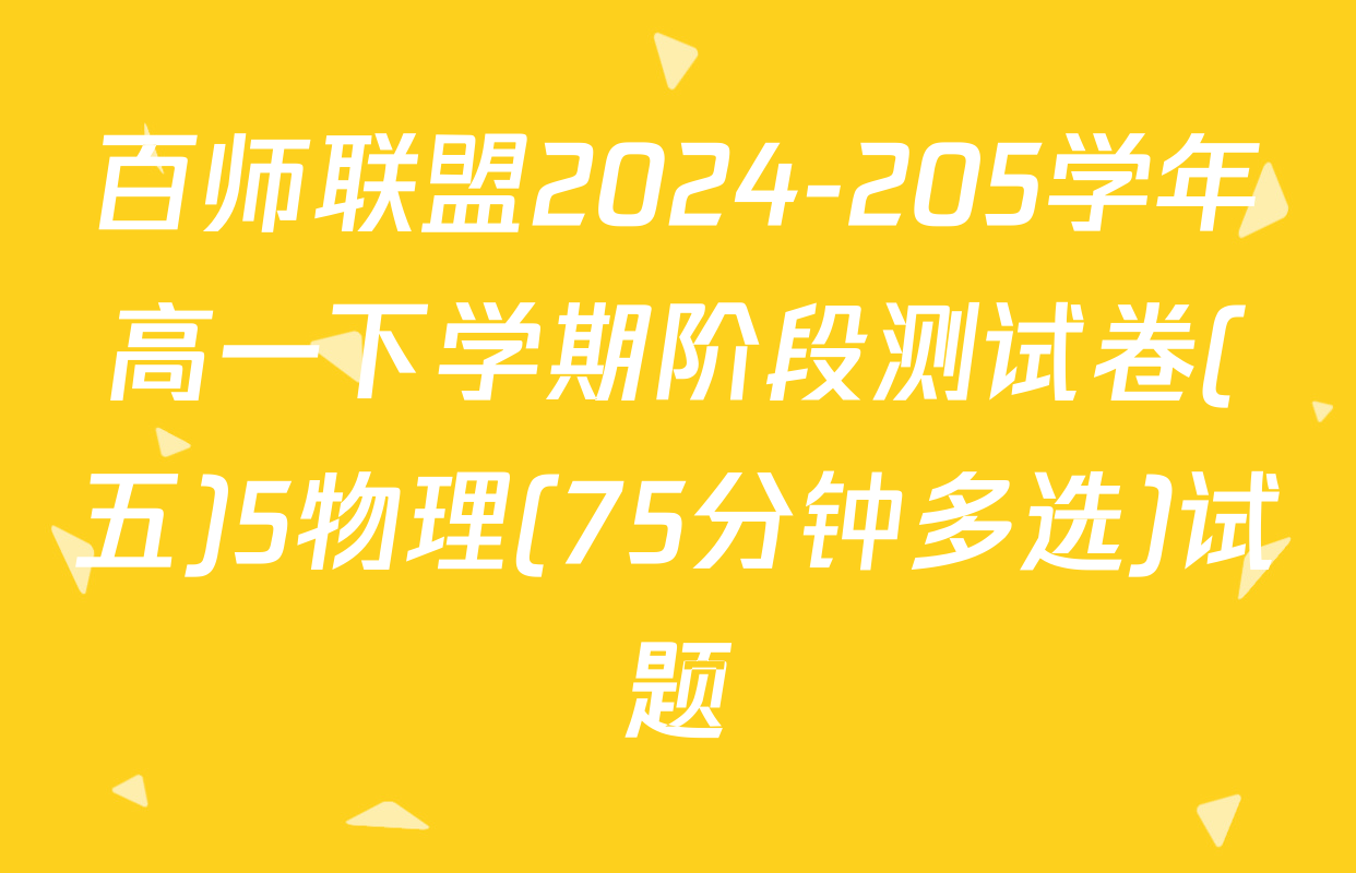 百师联盟2024-205学年高一下学期阶段测试卷(五)5物理(75分钟多选)试题