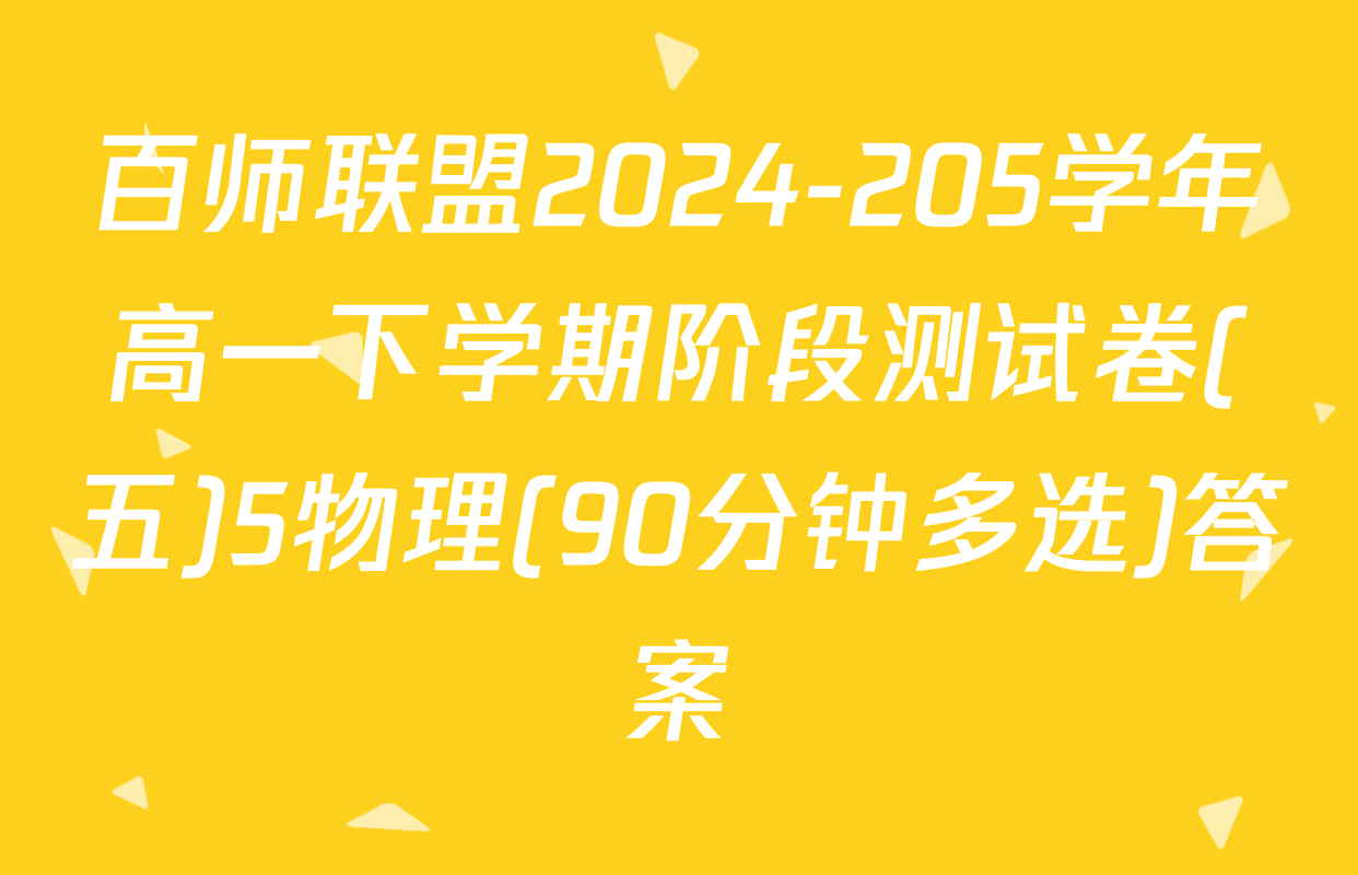 百师联盟2024-205学年高一下学期阶段测试卷(五)5物理(90分钟多选)答案