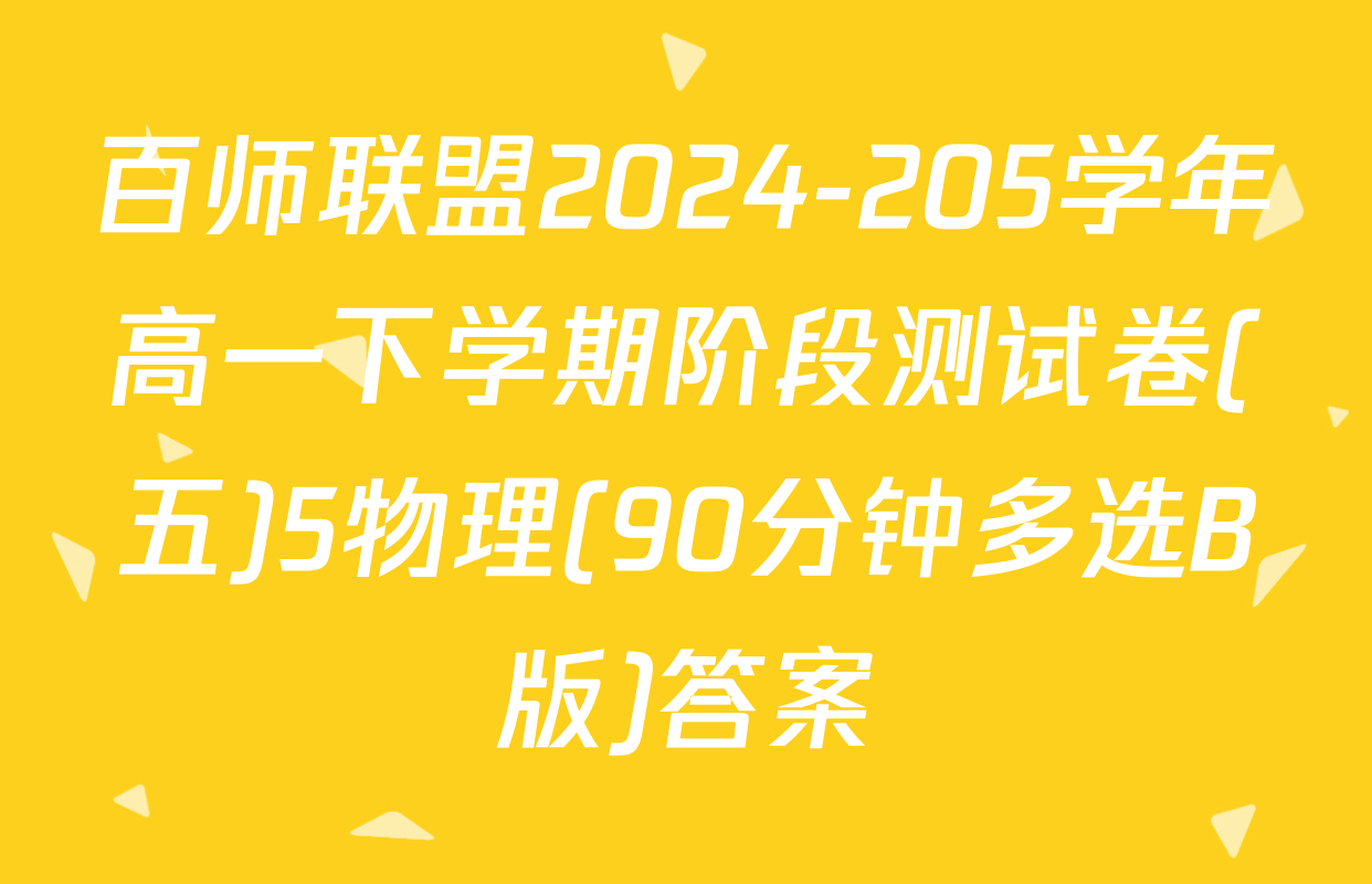 百师联盟2024-205学年高一下学期阶段测试卷(五)5物理(90分钟多选B版)答案