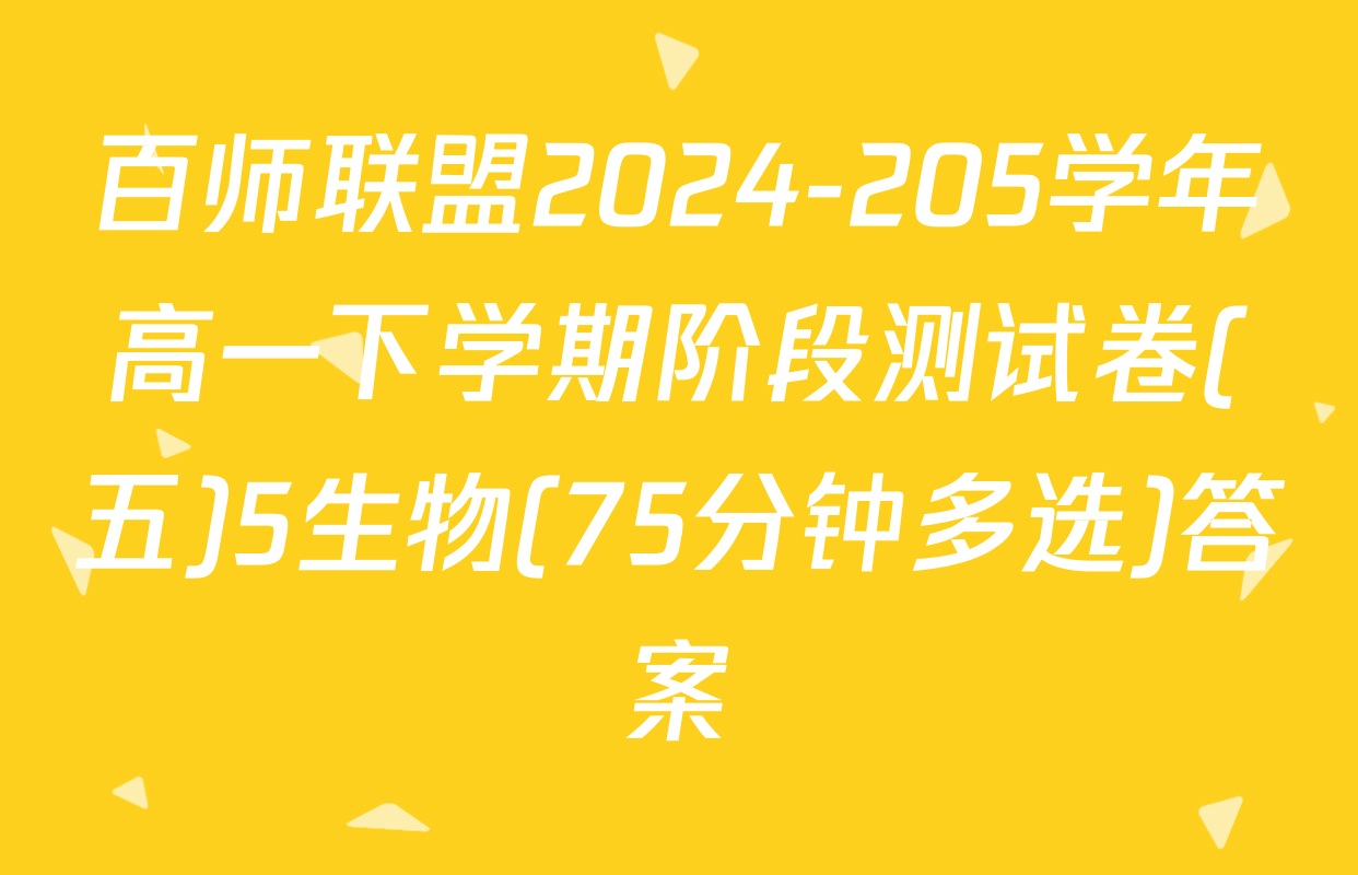 百师联盟2024-205学年高一下学期阶段测试卷(五)5生物(75分钟多选)答案