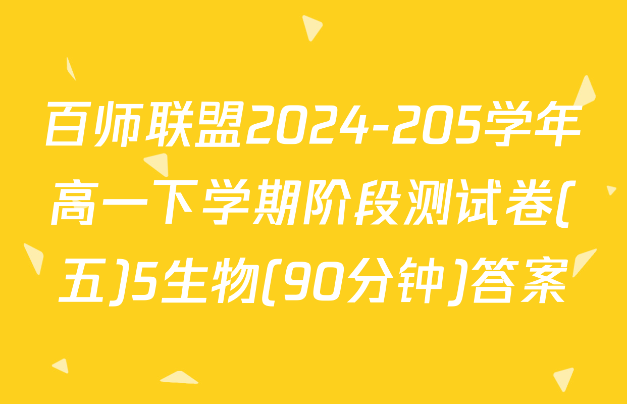 百师联盟2024-205学年高一下学期阶段测试卷(五)5生物(90分钟)答案