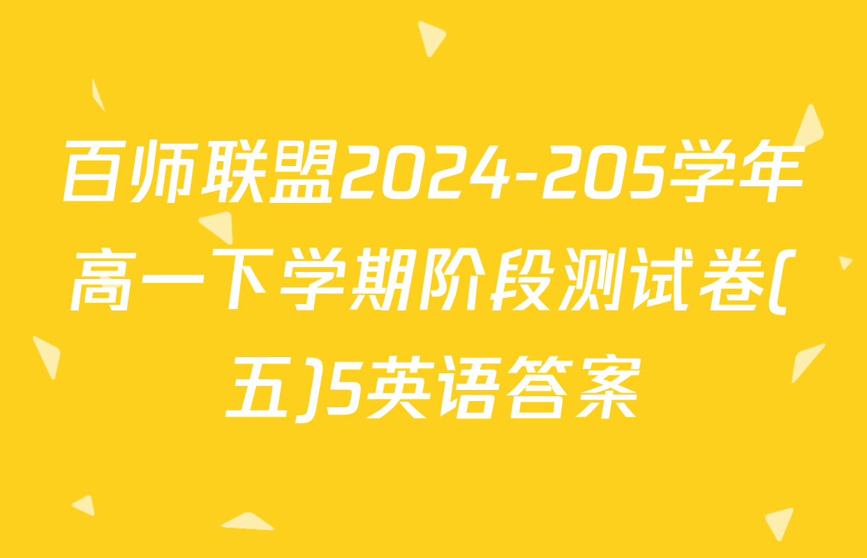 百师联盟2024-205学年高一下学期阶段测试卷(五)5英语答案