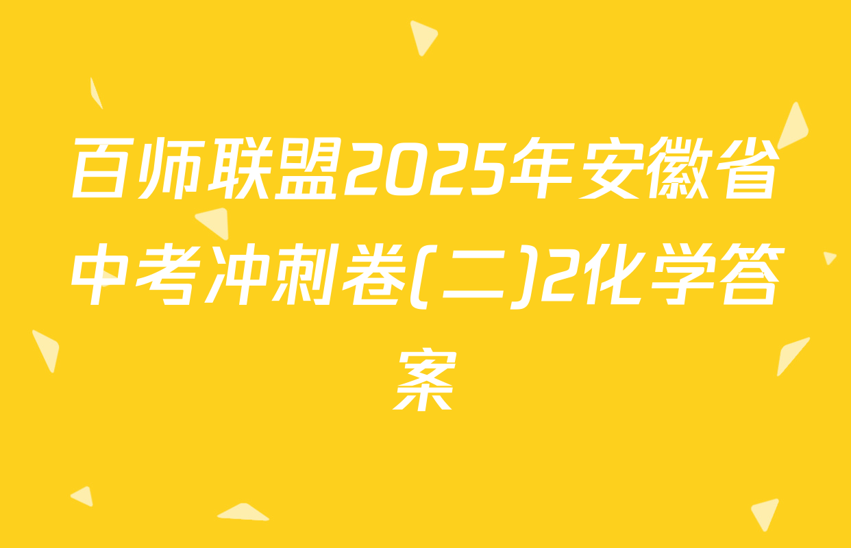 百师联盟2025年安徽省中考冲刺卷(二)2化学答案