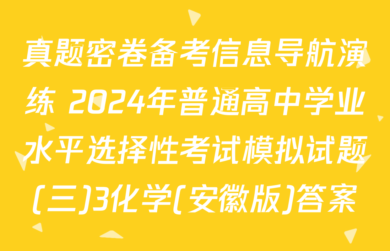 真题密卷备考信息导航演练 2024年普通高中学业水平选择性考试模拟试题(三)3化学(安徽版)答案