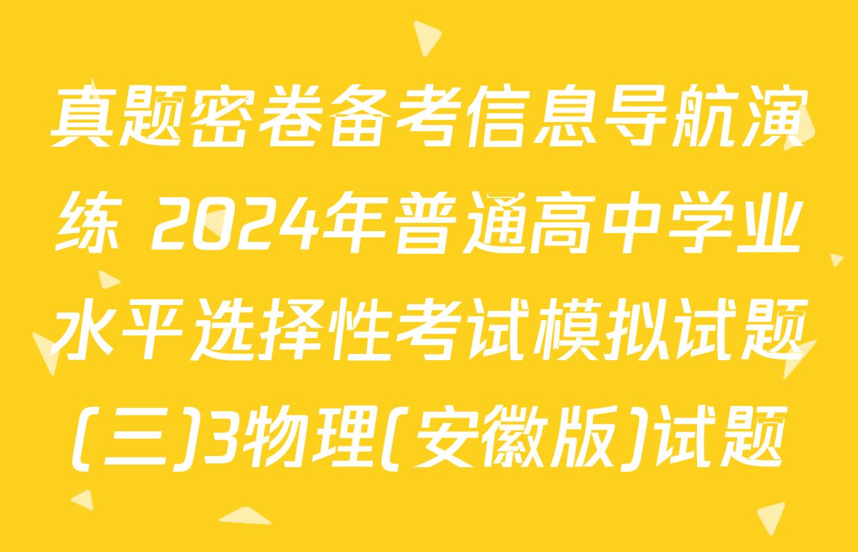 真题密卷备考信息导航演练 2024年普通高中学业水平选择性考试模拟试题(三)3物理(安徽版)试题