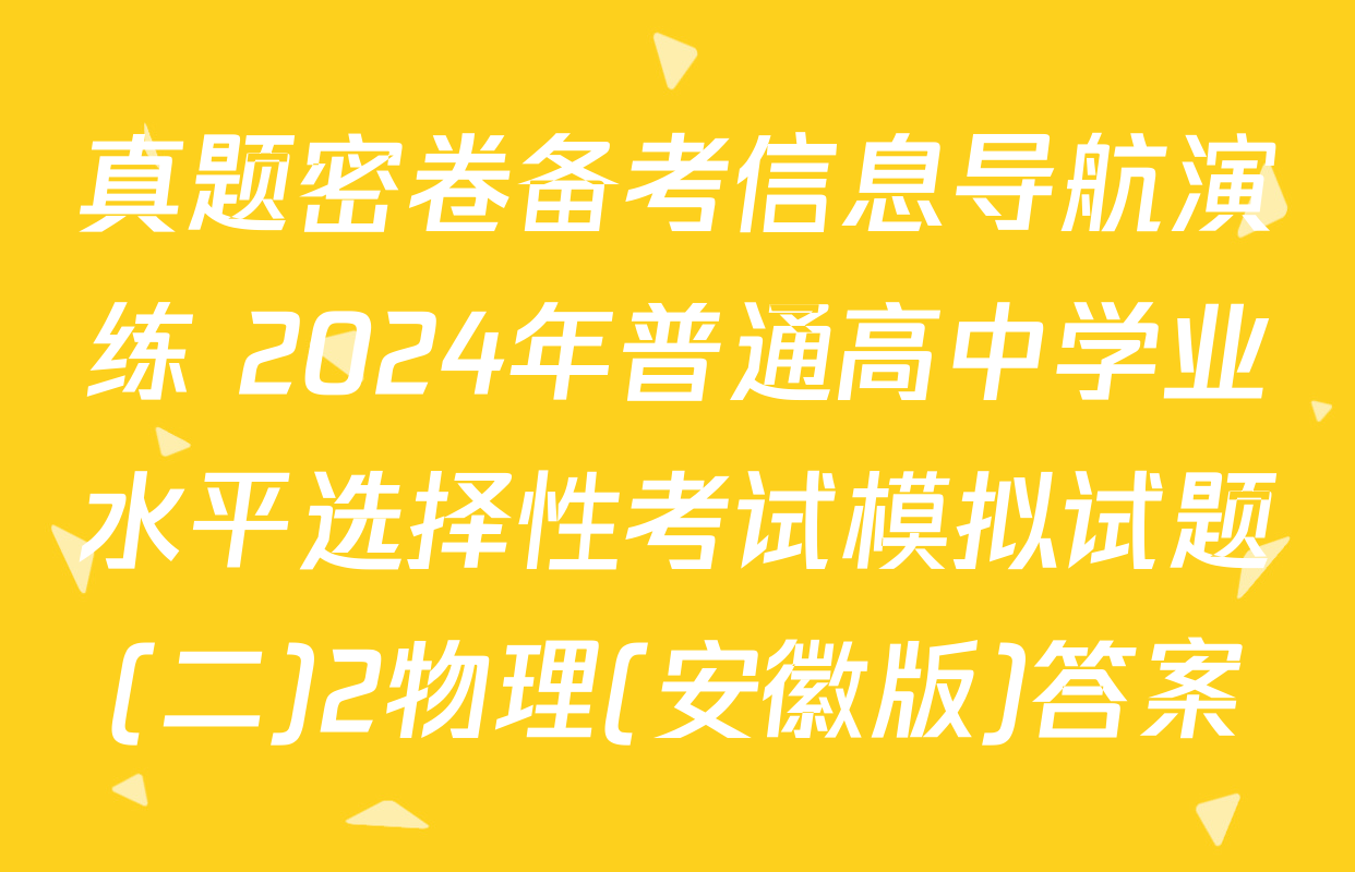 真题密卷备考信息导航演练 2024年普通高中学业水平选择性考试模拟试题(二)2物理(安徽版)答案