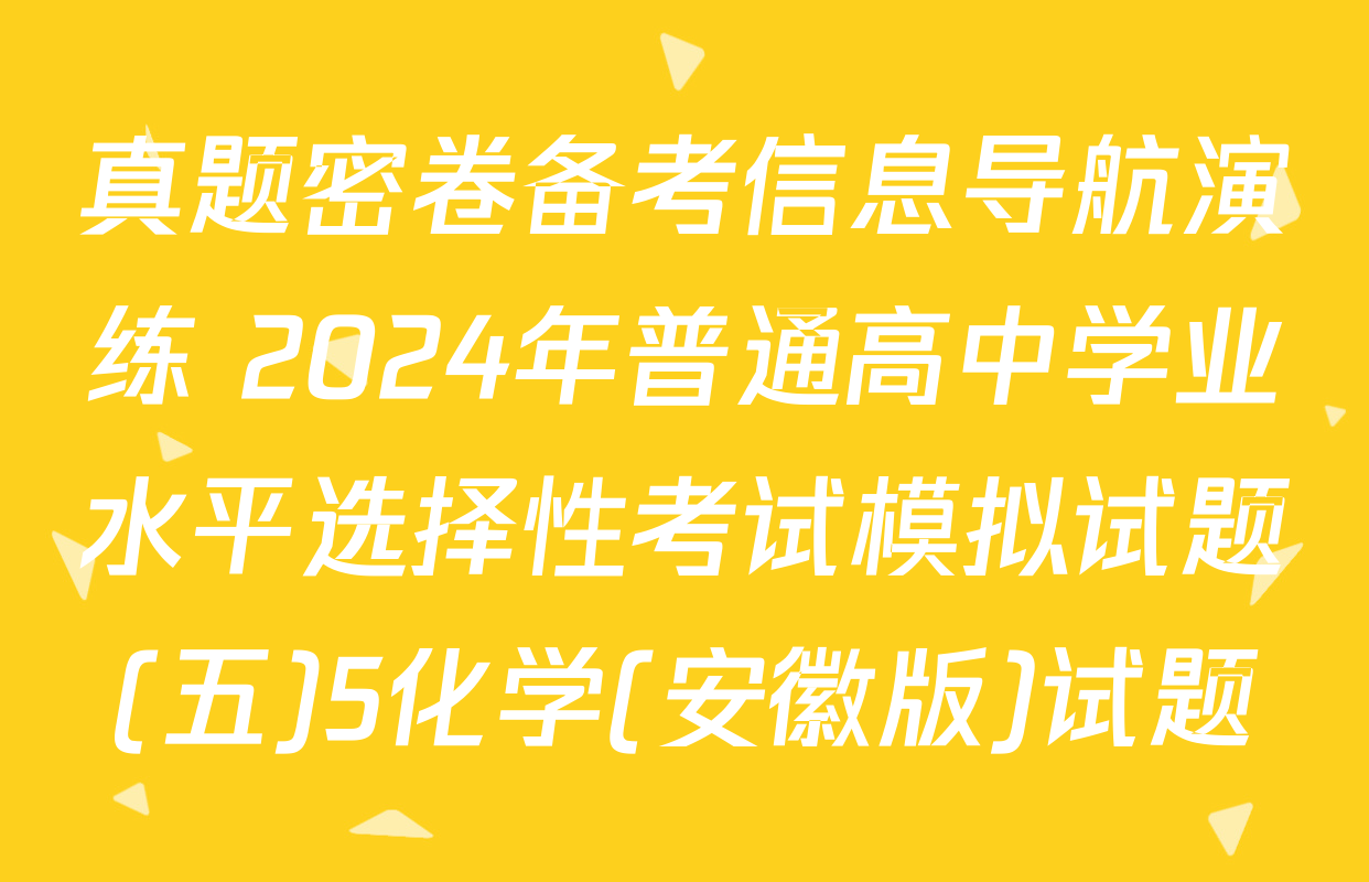 真题密卷备考信息导航演练 2024年普通高中学业水平选择性考试模拟试题(五)5化学(安徽版)试题