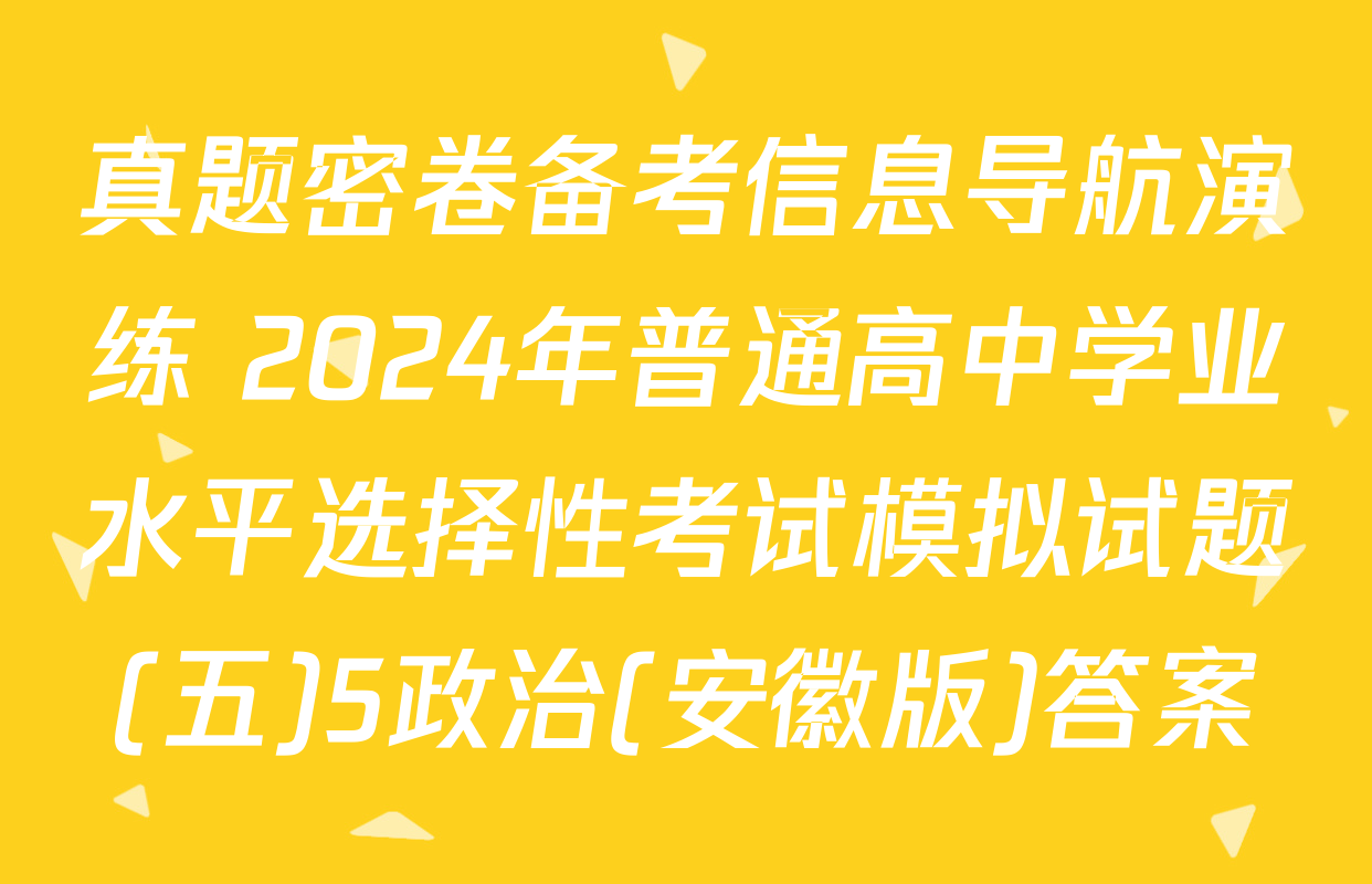 真题密卷备考信息导航演练 2024年普通高中学业水平选择性考试模拟试题(五)5政治(安徽版)答案