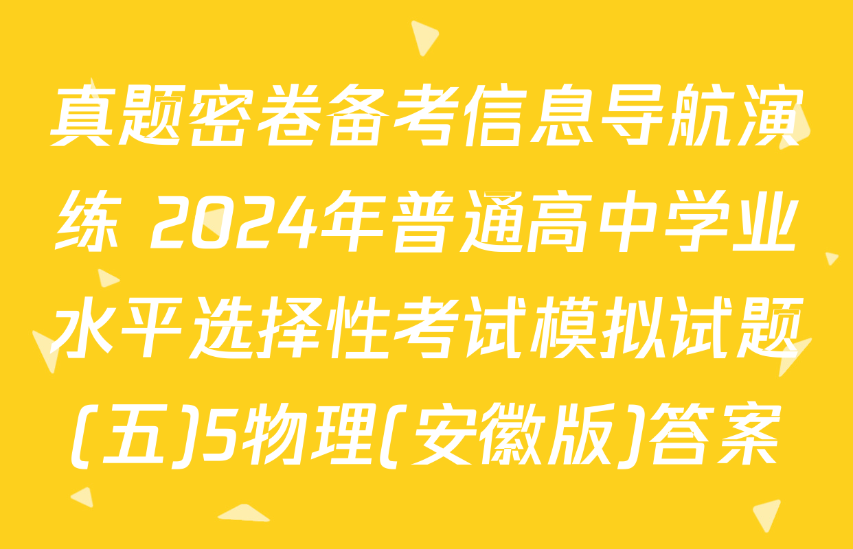 真题密卷备考信息导航演练 2024年普通高中学业水平选择性考试模拟试题(五)5物理(安徽版)答案