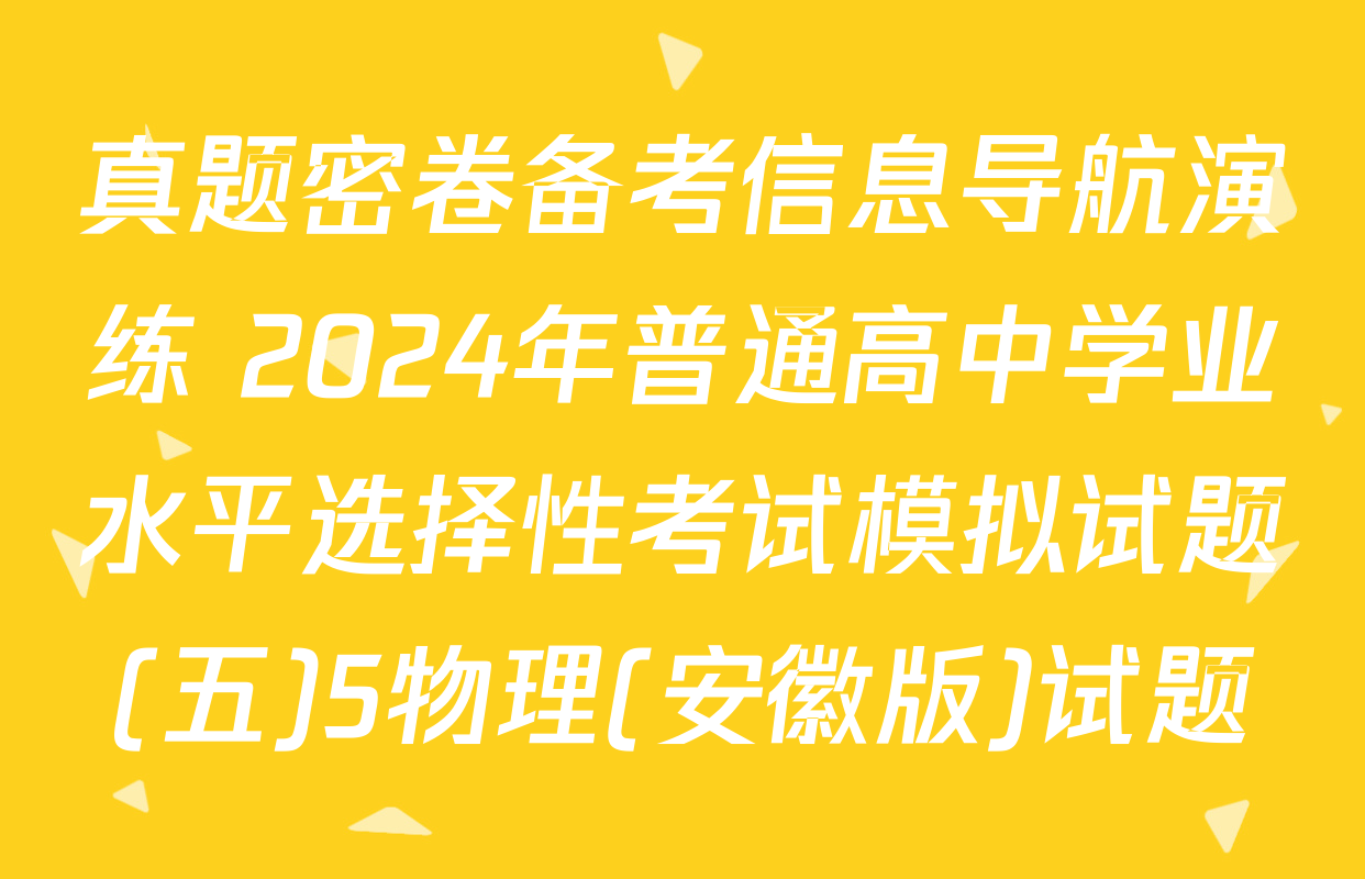 真题密卷备考信息导航演练 2024年普通高中学业水平选择性考试模拟试题(五)5物理(安徽版)试题