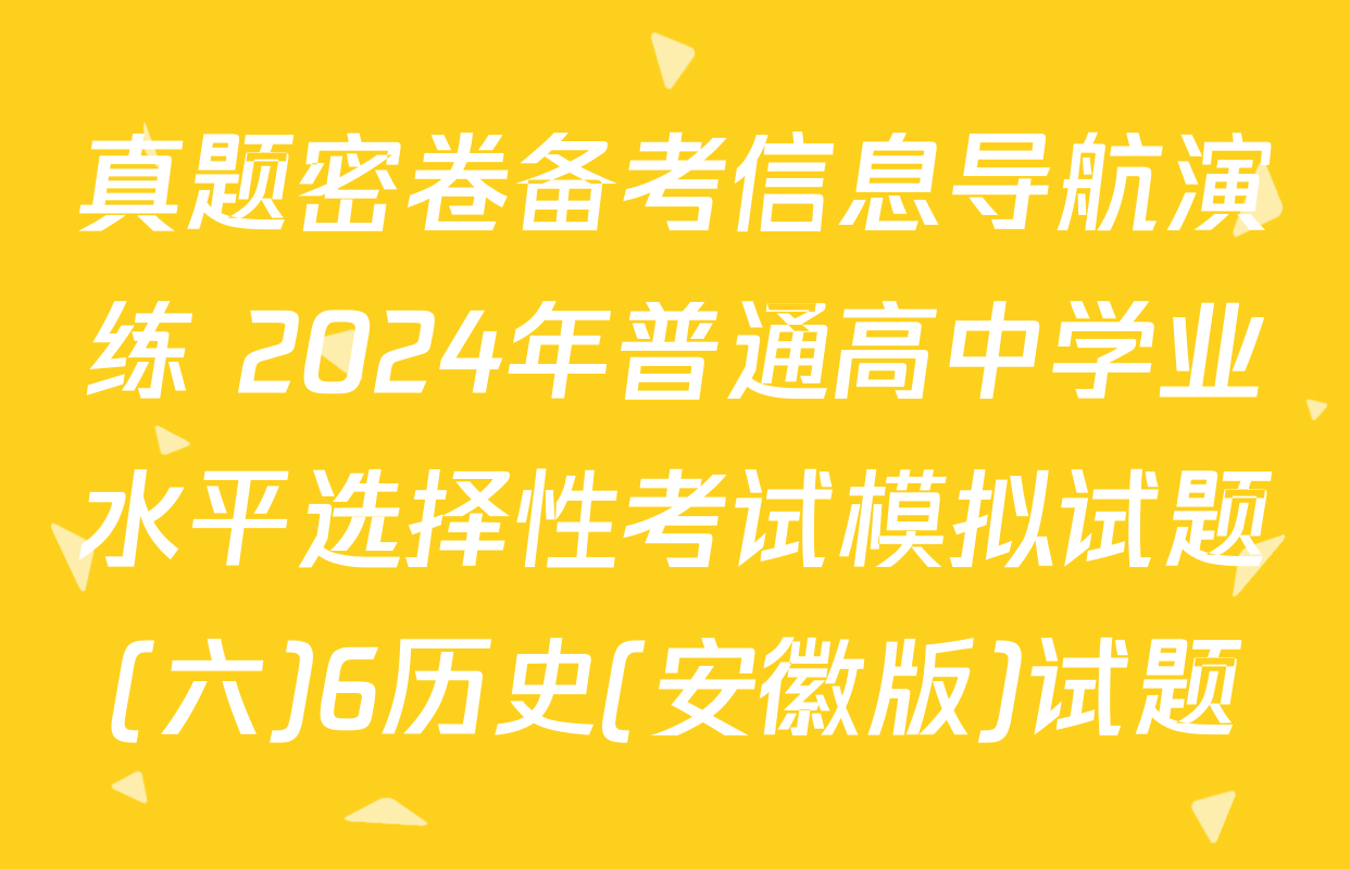 真题密卷备考信息导航演练 2024年普通高中学业水平选择性考试模拟试题(六)6历史(安徽版)试题