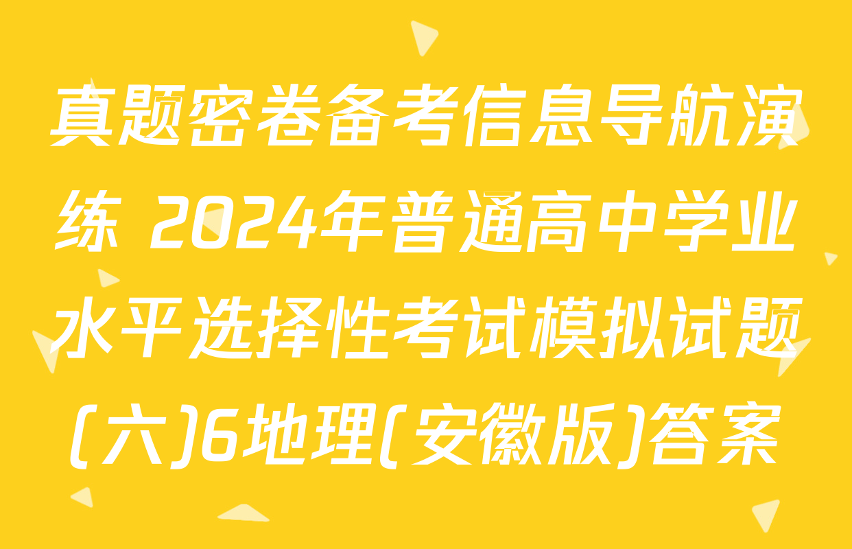 真题密卷备考信息导航演练 2024年普通高中学业水平选择性考试模拟试题(六)6地理(安徽版)答案