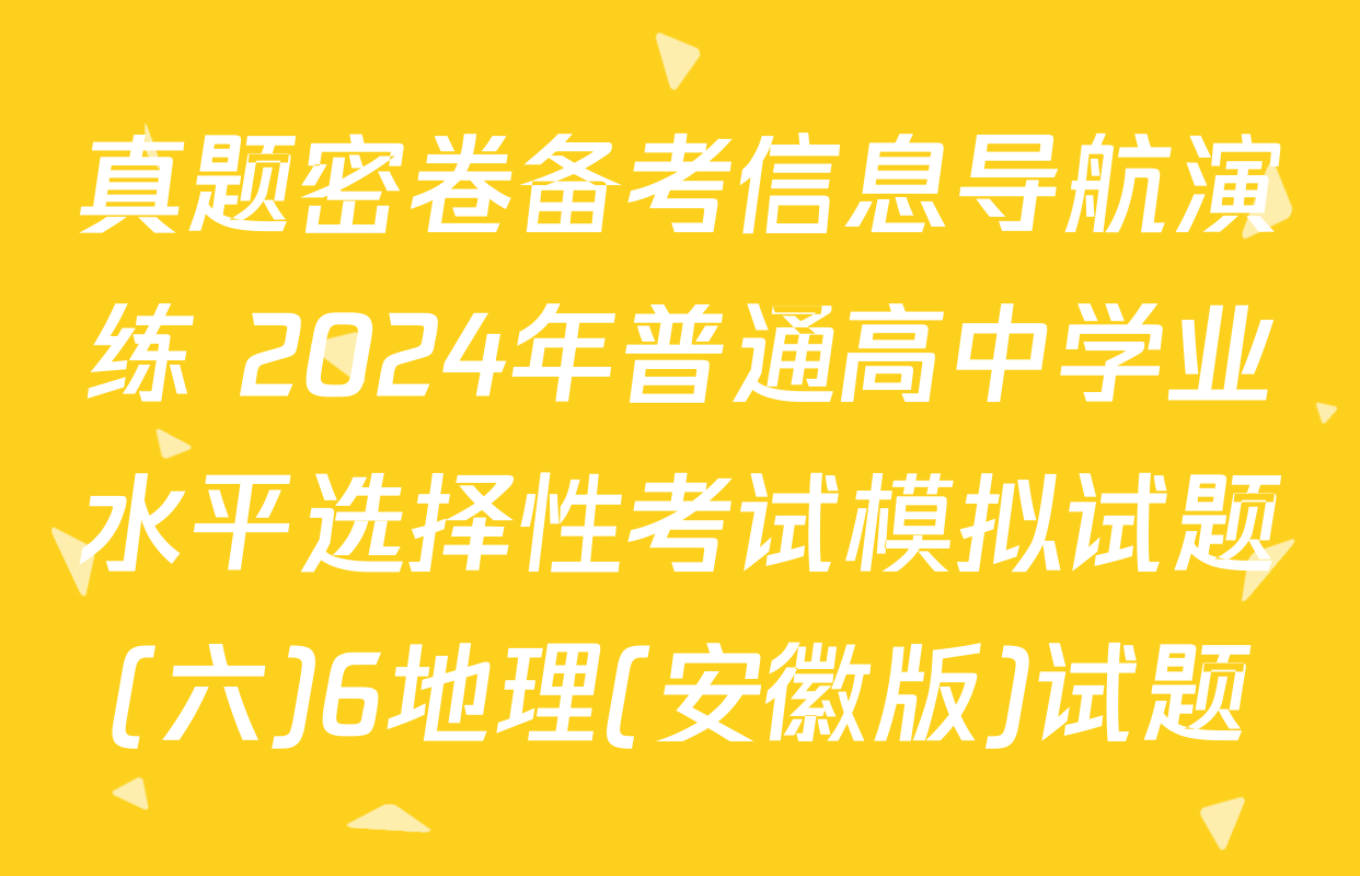 真题密卷备考信息导航演练 2024年普通高中学业水平选择性考试模拟试题(六)6地理(安徽版)试题