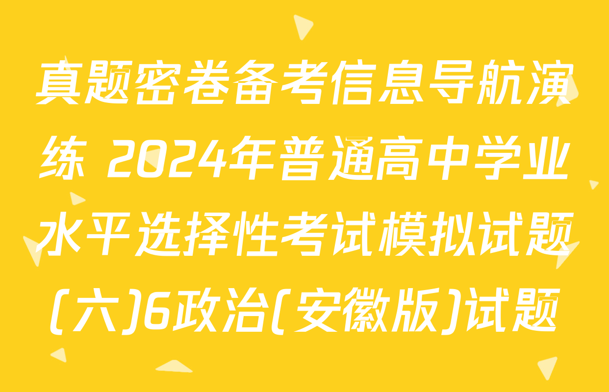 真题密卷备考信息导航演练 2024年普通高中学业水平选择性考试模拟试题(六)6政治(安徽版)试题