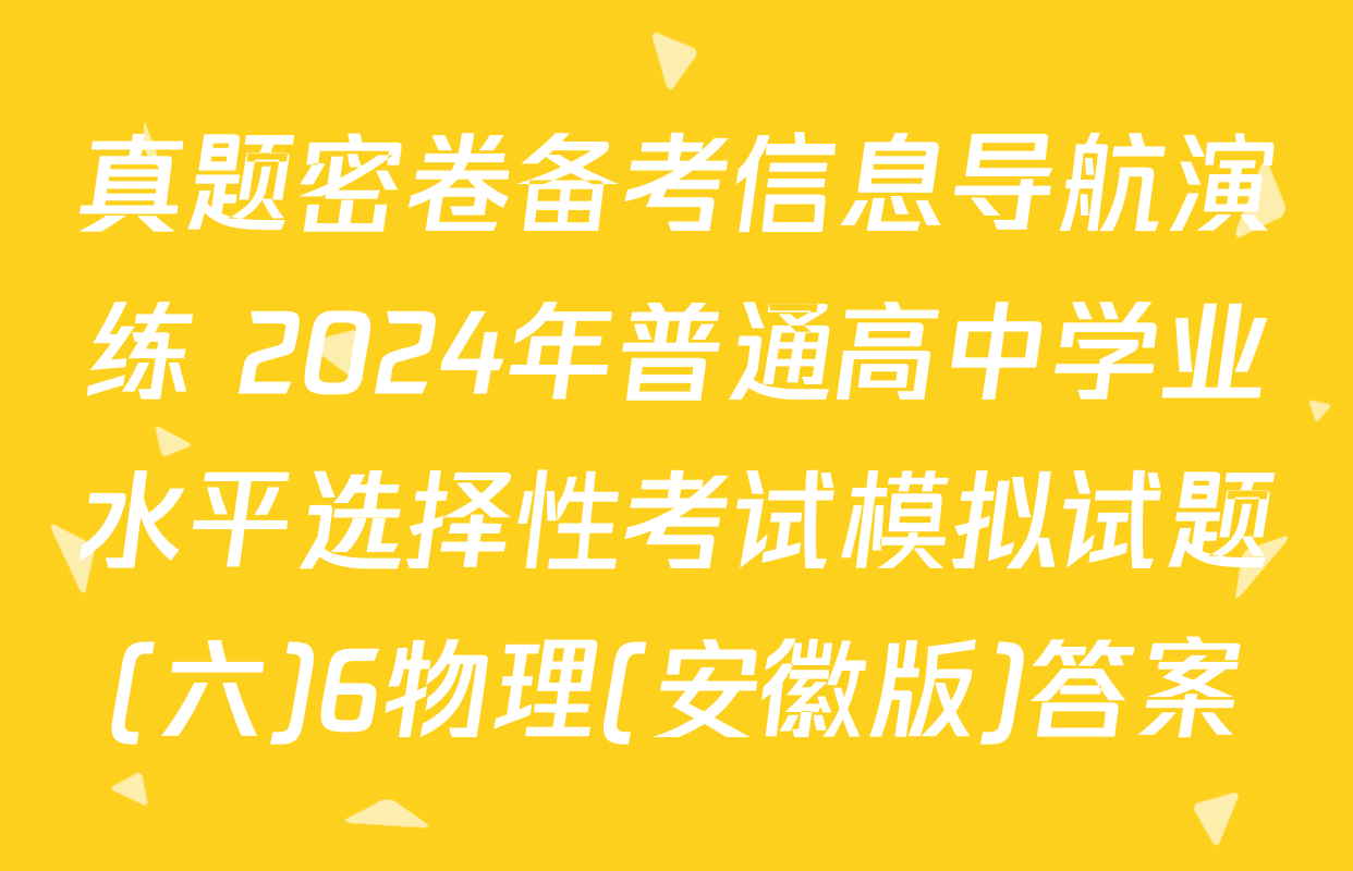 真题密卷备考信息导航演练 2024年普通高中学业水平选择性考试模拟试题(六)6物理(安徽版)答案