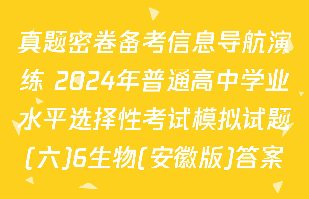 真题密卷备考信息导航演练 2024年普通高中学业水平选择性考试模拟试题(六)6生物(安徽版)答案