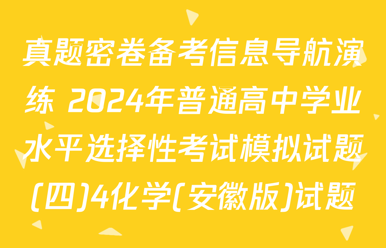 真题密卷备考信息导航演练 2024年普通高中学业水平选择性考试模拟试题(四)4化学(安徽版)试题