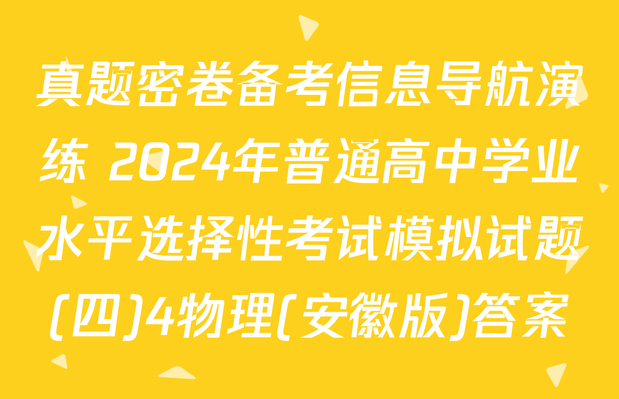 真题密卷备考信息导航演练 2024年普通高中学业水平选择性考试模拟试题(四)4物理(安徽版)答案