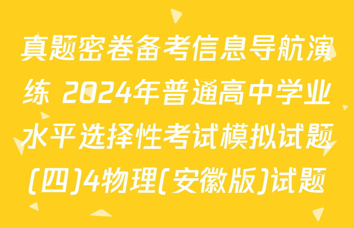 真题密卷备考信息导航演练 2024年普通高中学业水平选择性考试模拟试题(四)4物理(安徽版)试题
