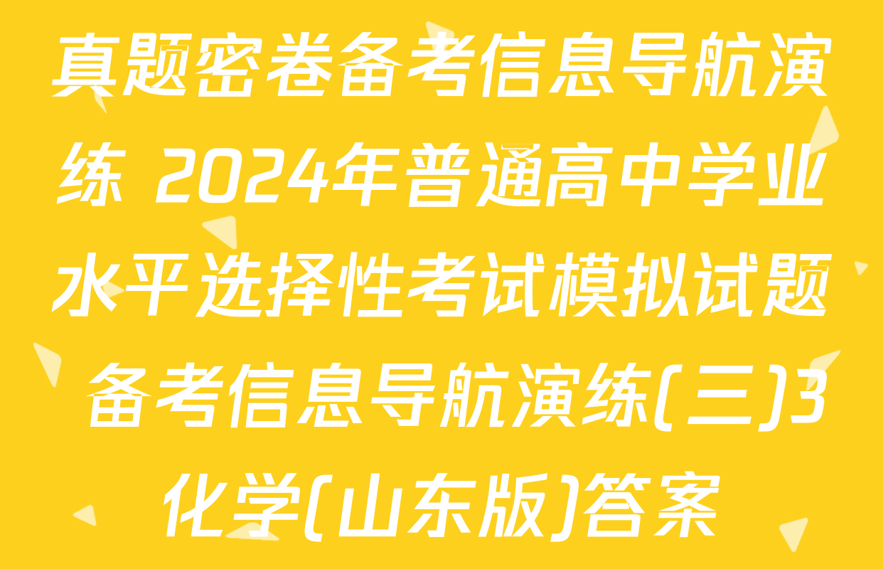 真题密卷备考信息导航演练 2024年普通高中学业水平选择性考试模拟试题 备考信息导航演练(三)3化学(山东版)答案