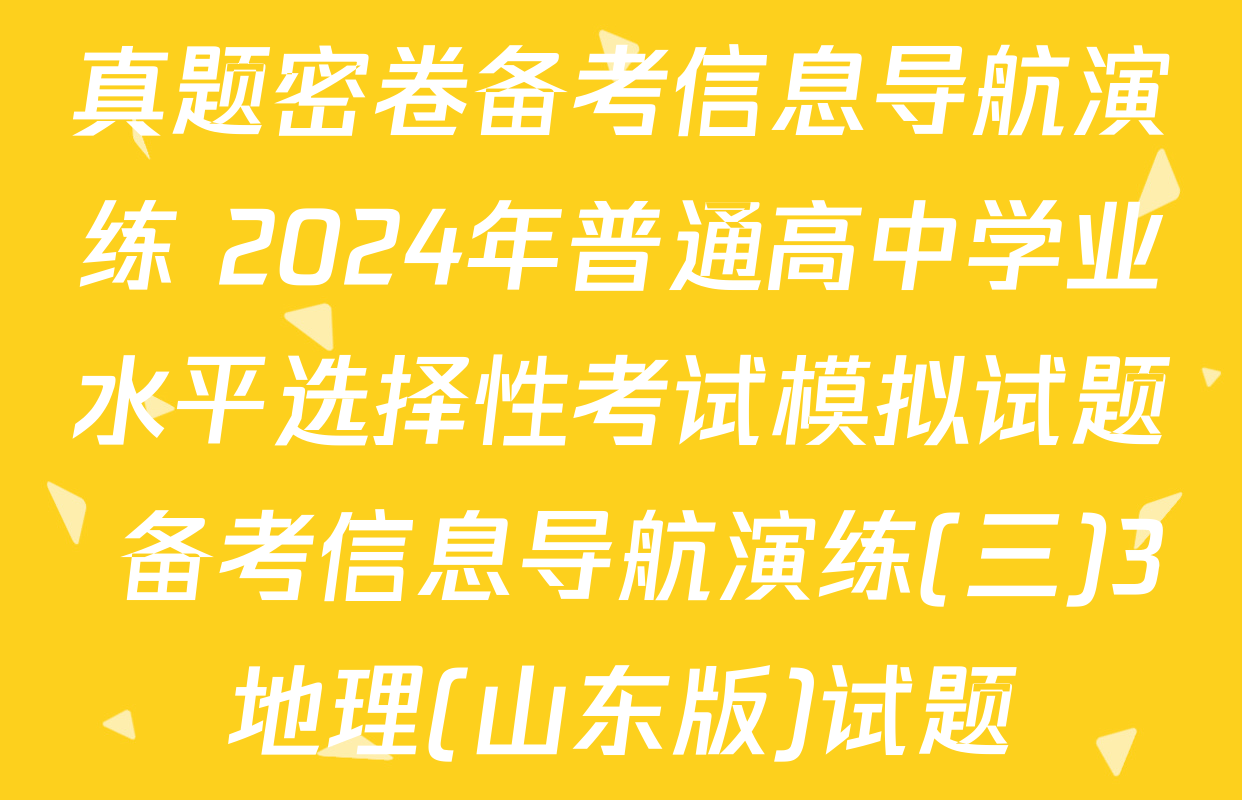 真题密卷备考信息导航演练 2024年普通高中学业水平选择性考试模拟试题 备考信息导航演练(三)3地理(山东版)试题
