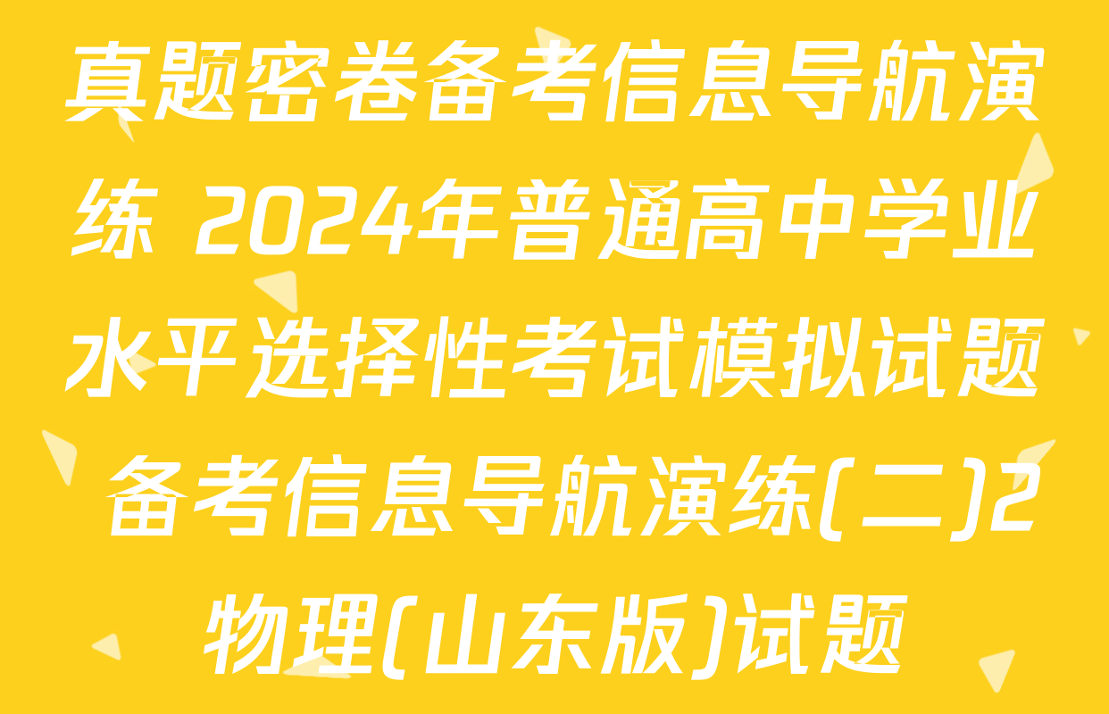 真题密卷备考信息导航演练 2024年普通高中学业水平选择性考试模拟试题 备考信息导航演练(二)2物理(山东版)试题