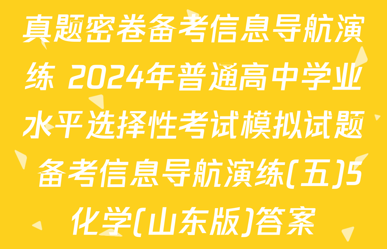 真题密卷备考信息导航演练 2024年普通高中学业水平选择性考试模拟试题 备考信息导航演练(五)5化学(山东版)答案