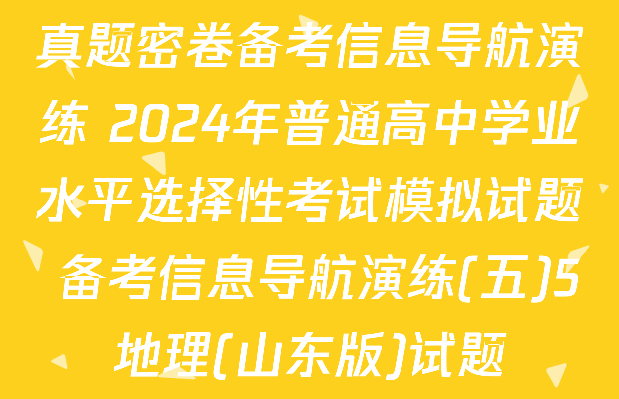 真题密卷备考信息导航演练 2024年普通高中学业水平选择性考试模拟试题 备考信息导航演练(五)5地理(山东版)试题