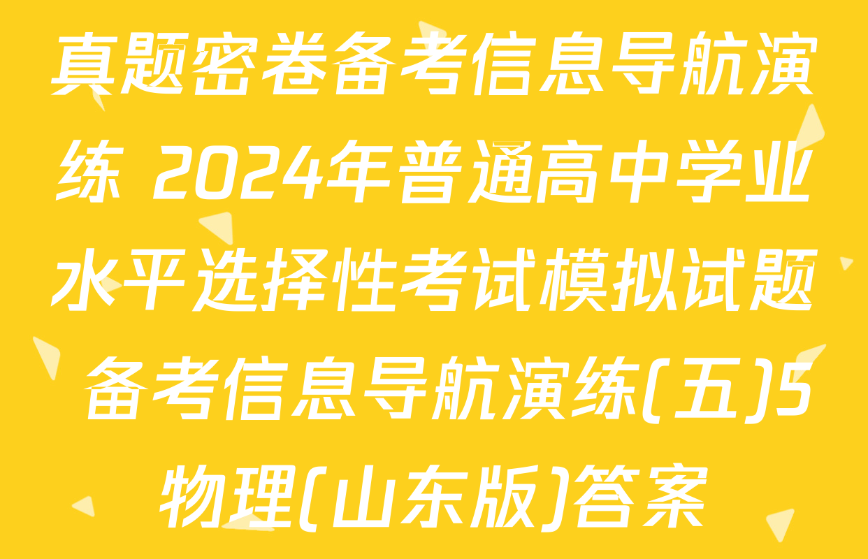 真题密卷备考信息导航演练 2024年普通高中学业水平选择性考试模拟试题 备考信息导航演练(五)5物理(山东版)答案