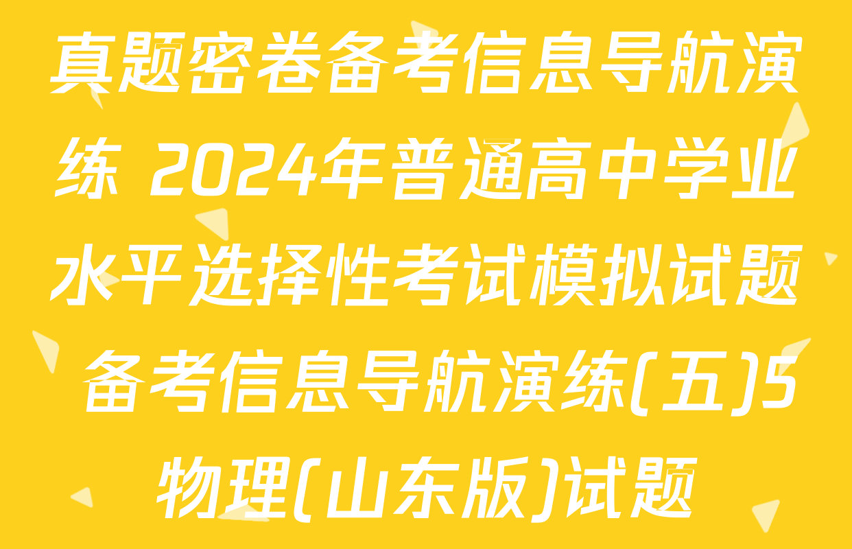 真题密卷备考信息导航演练 2024年普通高中学业水平选择性考试模拟试题 备考信息导航演练(五)5物理(山东版)试题