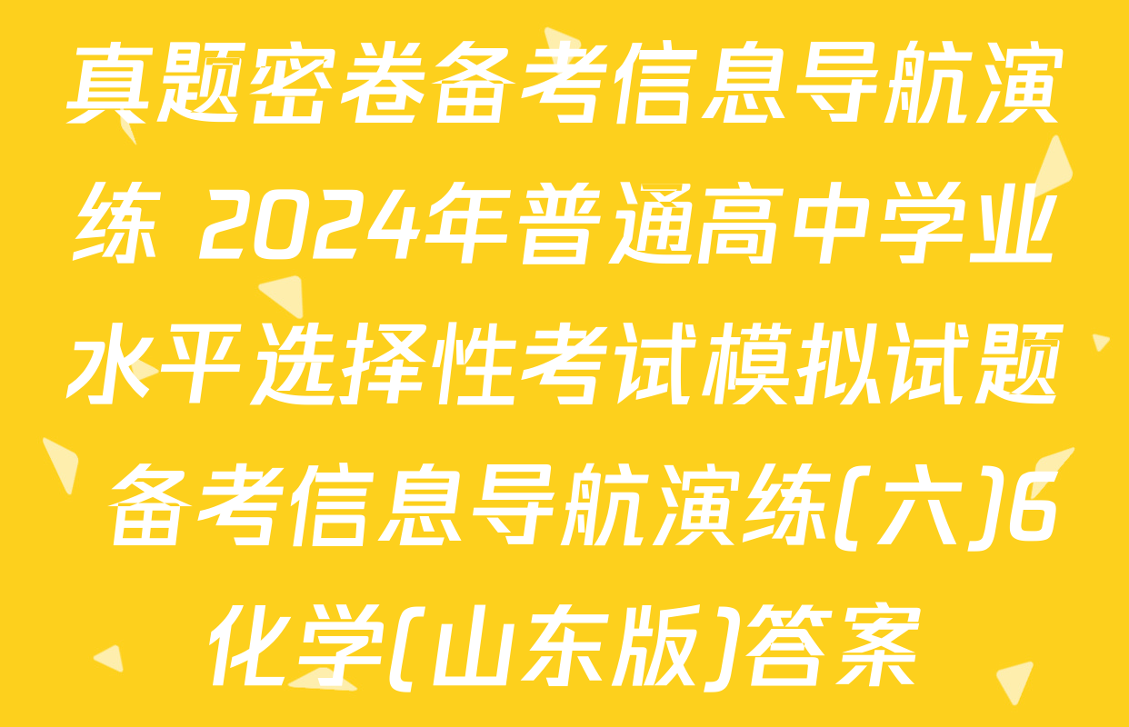 真题密卷备考信息导航演练 2024年普通高中学业水平选择性考试模拟试题 备考信息导航演练(六)6化学(山东版)答案