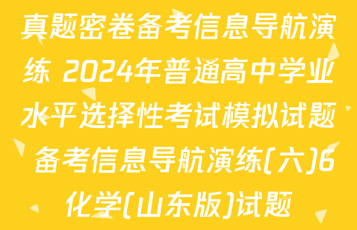 真题密卷备考信息导航演练 2024年普通高中学业水平选择性考试模拟试题 备考信息导航演练(六)6化学(山东版)试题