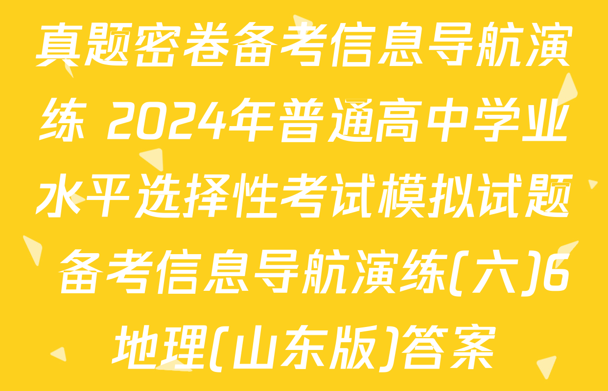 真题密卷备考信息导航演练 2024年普通高中学业水平选择性考试模拟试题 备考信息导航演练(六)6地理(山东版)答案