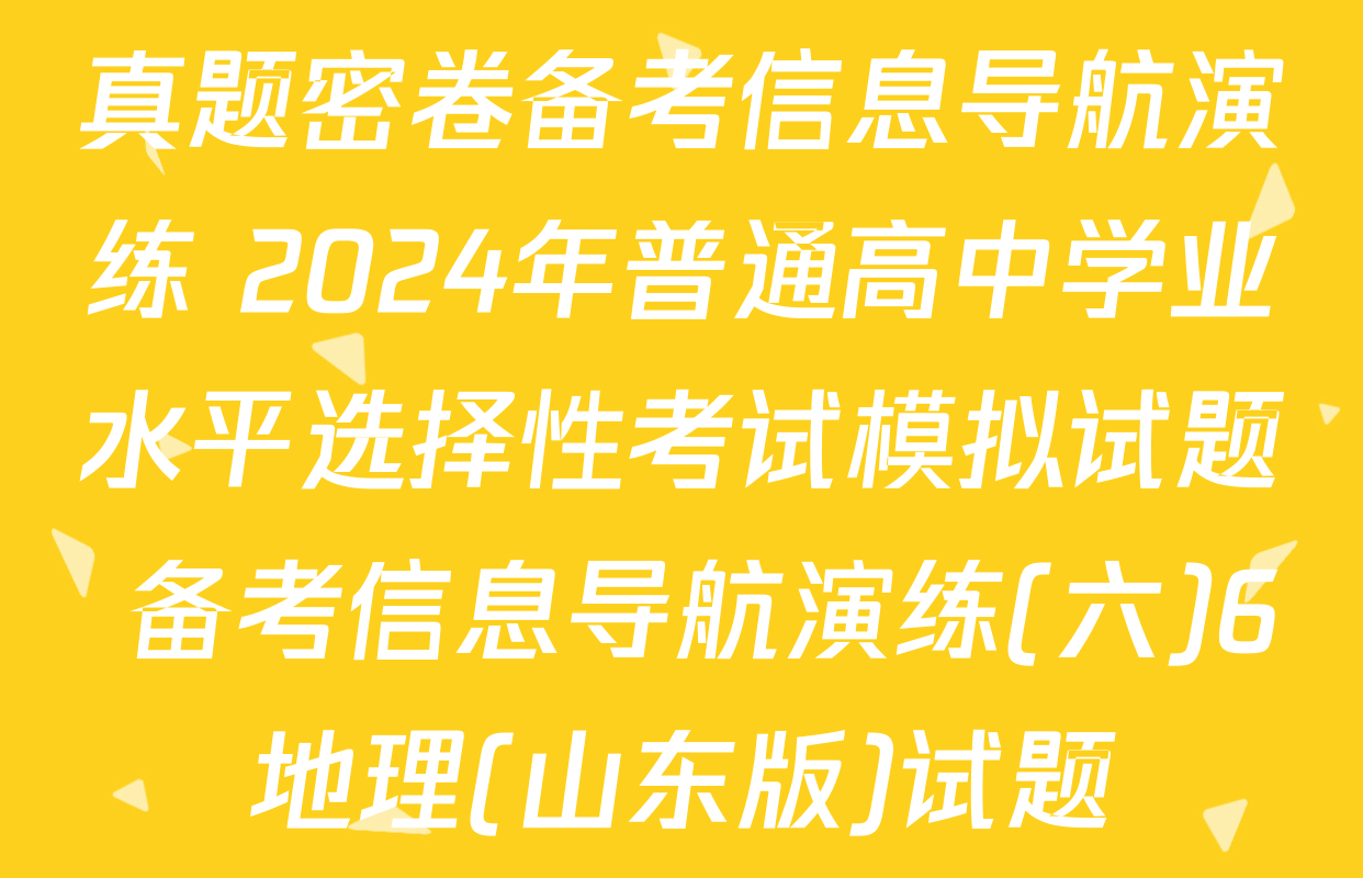 真题密卷备考信息导航演练 2024年普通高中学业水平选择性考试模拟试题 备考信息导航演练(六)6地理(山东版)试题