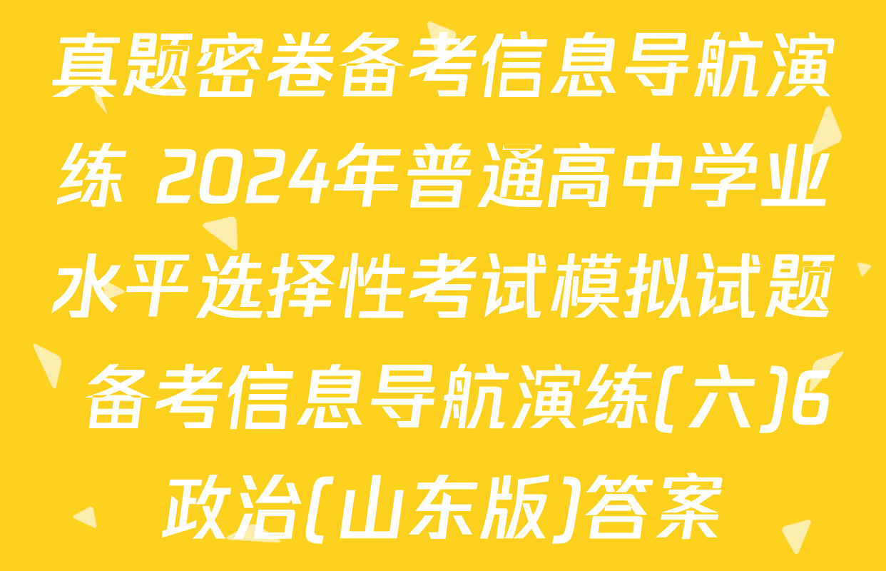 真题密卷备考信息导航演练 2024年普通高中学业水平选择性考试模拟试题 备考信息导航演练(六)6政治(山东版)答案