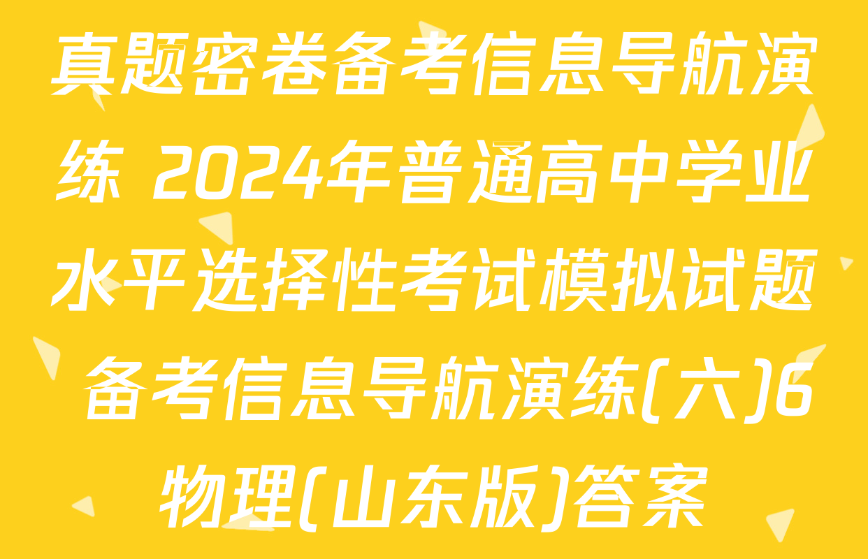 真题密卷备考信息导航演练 2024年普通高中学业水平选择性考试模拟试题 备考信息导航演练(六)6物理(山东版)答案