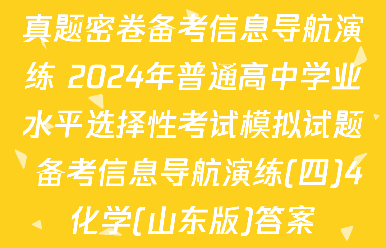 真题密卷备考信息导航演练 2024年普通高中学业水平选择性考试模拟试题 备考信息导航演练(四)4化学(山东版)答案