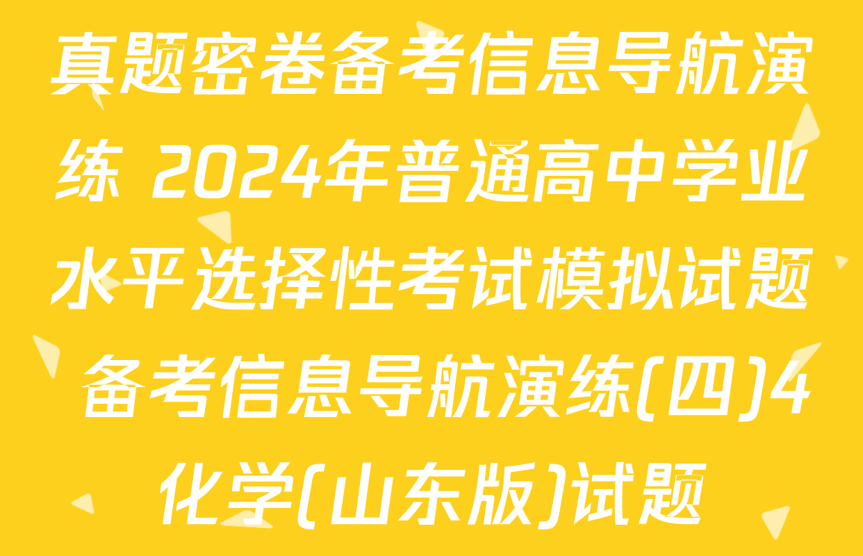 真题密卷备考信息导航演练 2024年普通高中学业水平选择性考试模拟试题 备考信息导航演练(四)4化学(山东版)试题