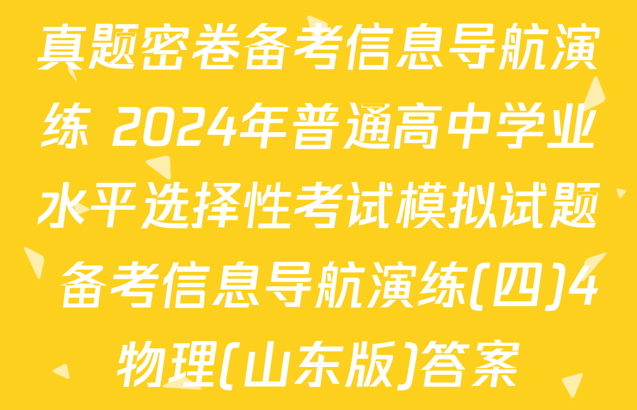 真题密卷备考信息导航演练 2024年普通高中学业水平选择性考试模拟试题 备考信息导航演练(四)4物理(山东版)答案