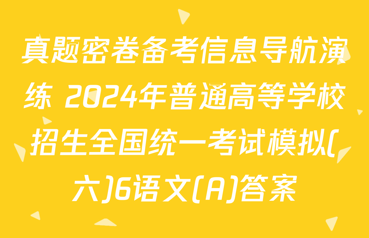 真题密卷备考信息导航演练 2024年普通高等学校招生全国统一考试模拟(六)6语文(A)答案