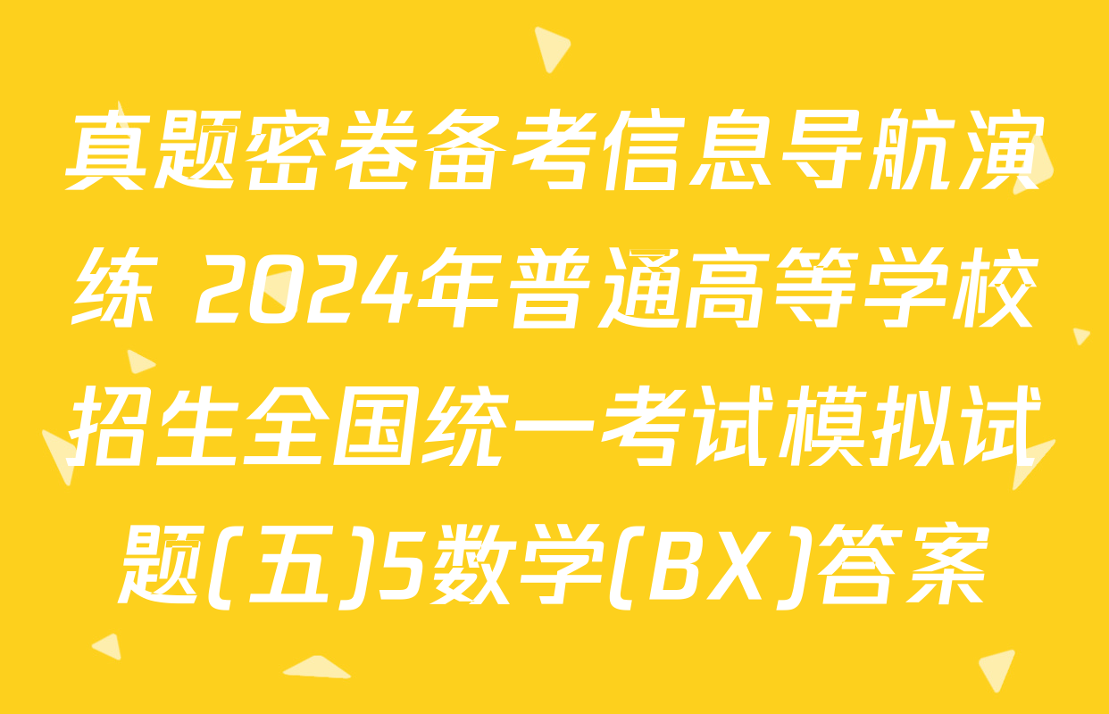 真题密卷备考信息导航演练 2024年普通高等学校招生全国统一考试模拟试题(五)5数学(BX)答案