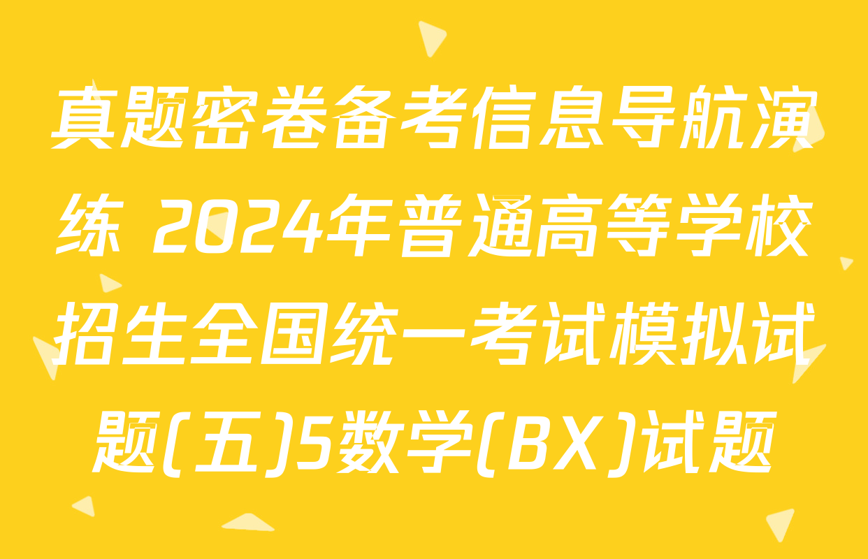 真题密卷备考信息导航演练 2024年普通高等学校招生全国统一考试模拟试题(五)5数学(BX)试题