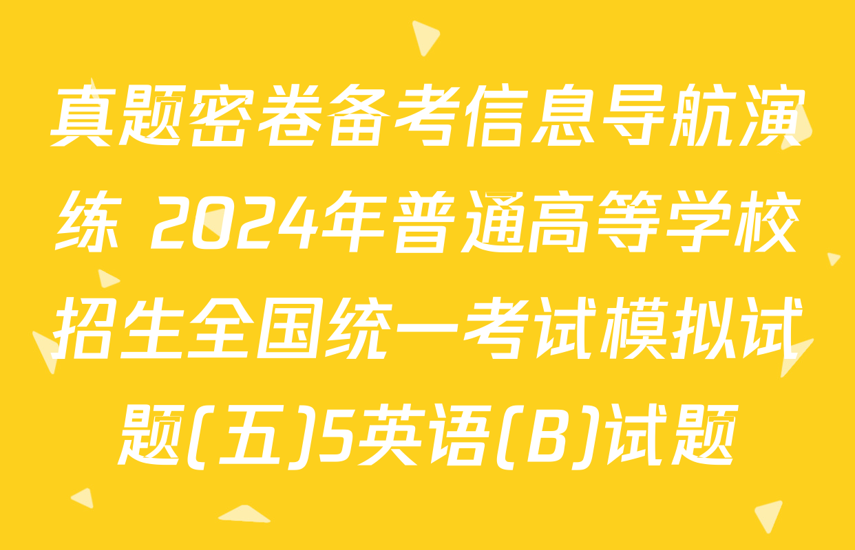 真题密卷备考信息导航演练 2024年普通高等学校招生全国统一考试模拟试题(五)5英语(B)试题